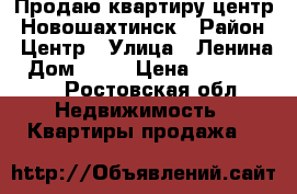 Продаю квартиру центр  Новошахтинск › Район ­ Центр › Улица ­ Ленина › Дом ­ 30 › Цена ­ 1 500 000 - Ростовская обл. Недвижимость » Квартиры продажа   